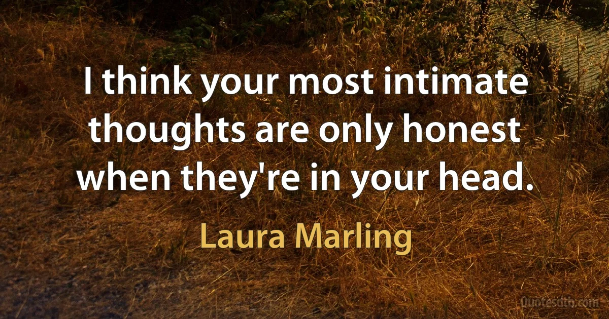 I think your most intimate thoughts are only honest when they're in your head. (Laura Marling)