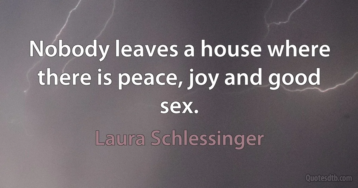 Nobody leaves a house where there is peace, joy and good sex. (Laura Schlessinger)