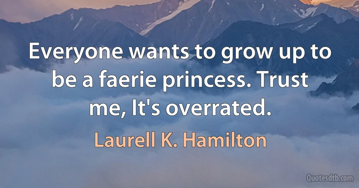 Everyone wants to grow up to be a faerie princess. Trust me, It's overrated. (Laurell K. Hamilton)