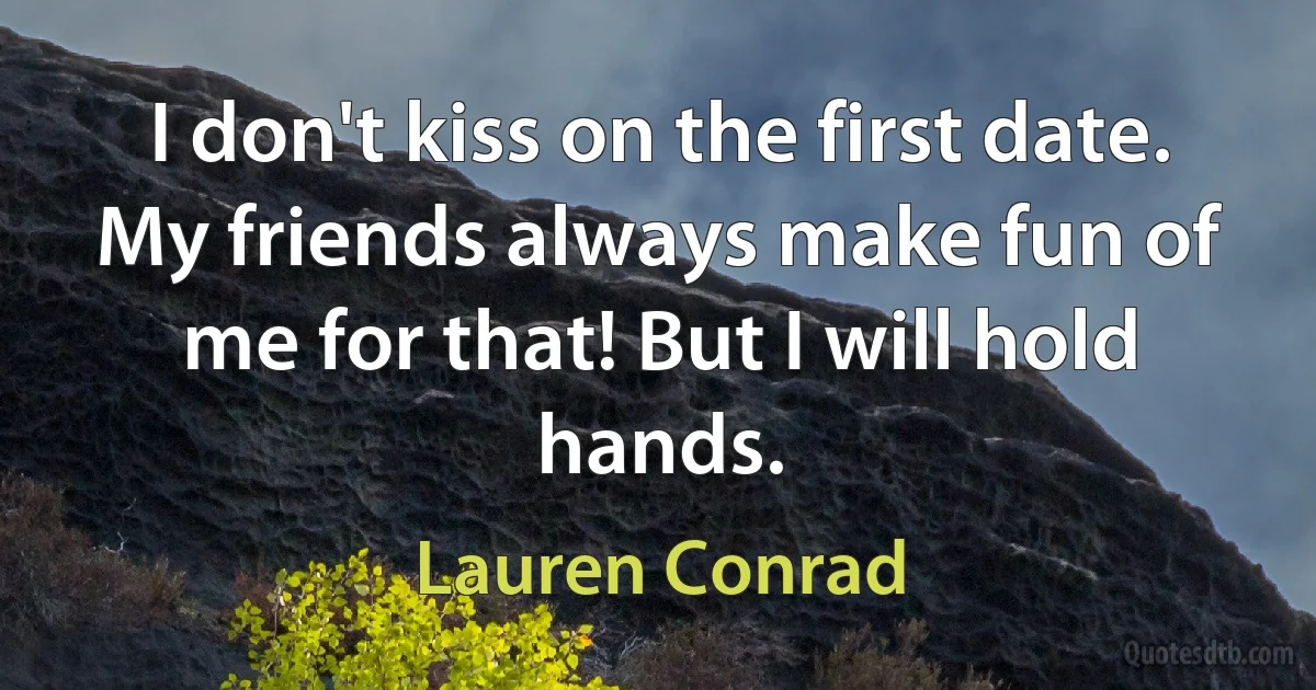 I don't kiss on the first date. My friends always make fun of me for that! But I will hold hands. (Lauren Conrad)