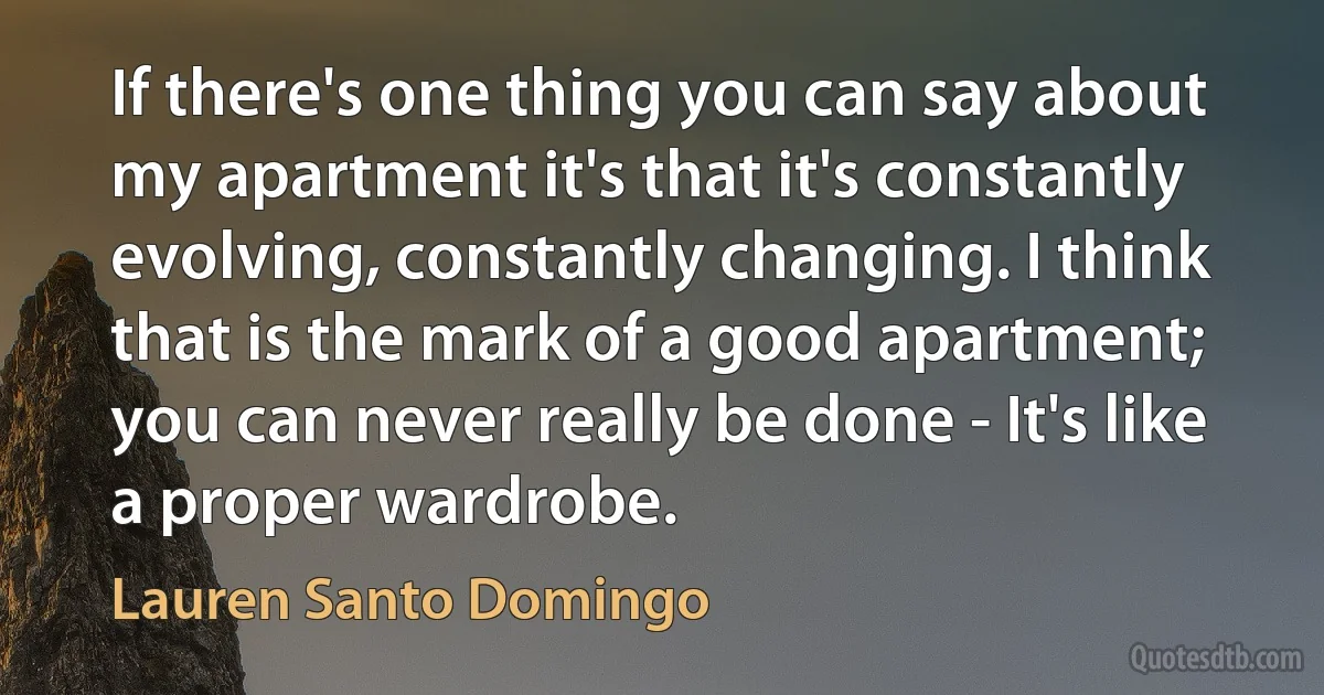 If there's one thing you can say about my apartment it's that it's constantly evolving, constantly changing. I think that is the mark of a good apartment; you can never really be done - It's like a proper wardrobe. (Lauren Santo Domingo)