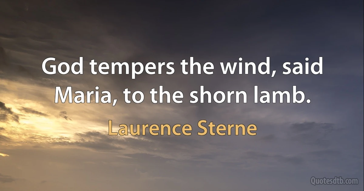 God tempers the wind, said Maria, to the shorn lamb. (Laurence Sterne)