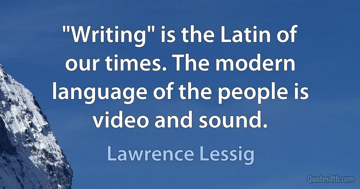 "Writing" is the Latin of our times. The modern language of the people is video and sound. (Lawrence Lessig)