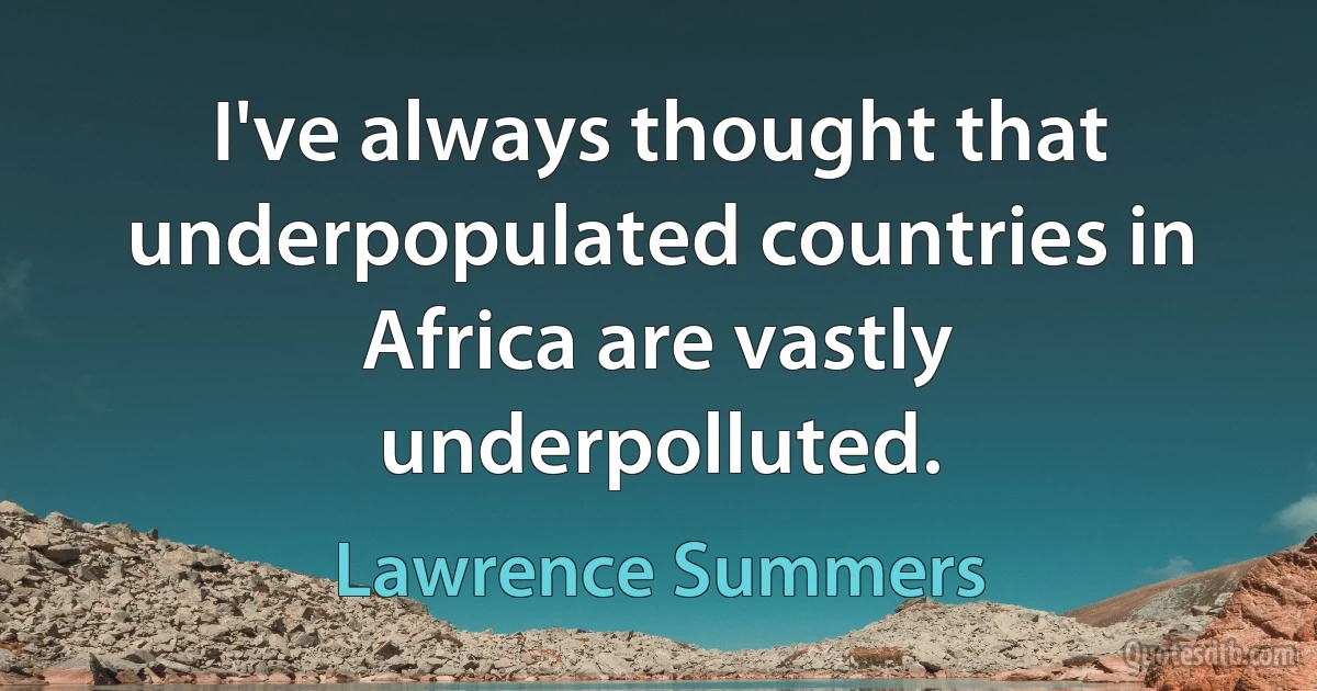 I've always thought that underpopulated countries in Africa are vastly underpolluted. (Lawrence Summers)