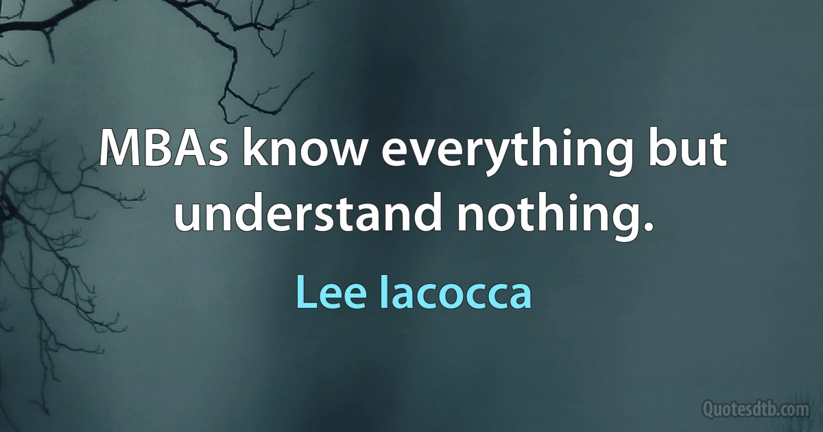 MBAs know everything but understand nothing. (Lee Iacocca)