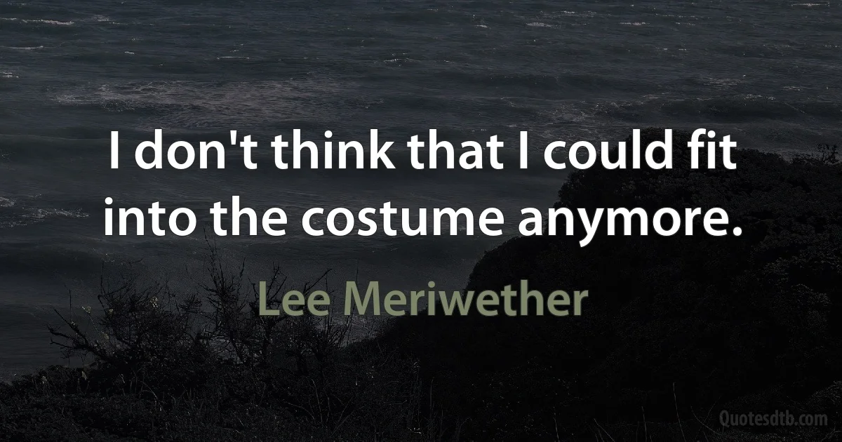 I don't think that I could fit into the costume anymore. (Lee Meriwether)