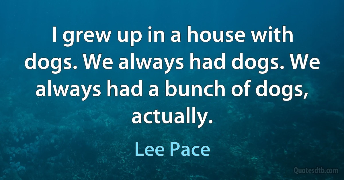 I grew up in a house with dogs. We always had dogs. We always had a bunch of dogs, actually. (Lee Pace)