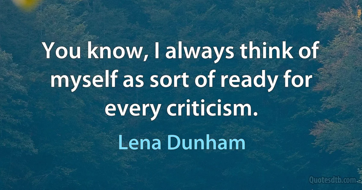 You know, I always think of myself as sort of ready for every criticism. (Lena Dunham)