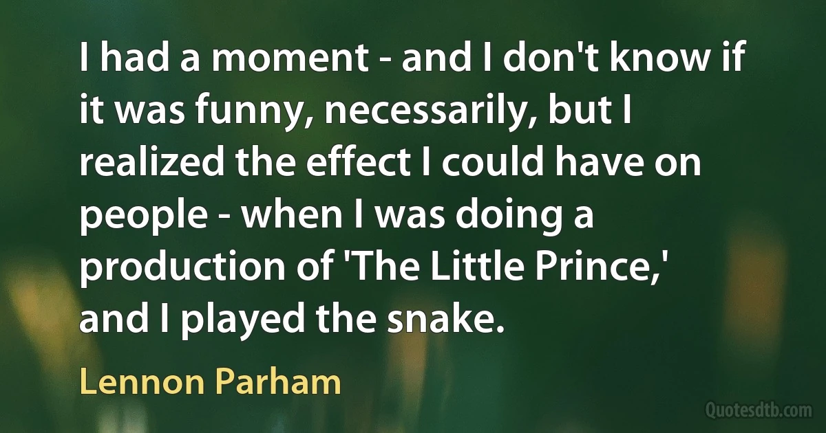 I had a moment - and I don't know if it was funny, necessarily, but I realized the effect I could have on people - when I was doing a production of 'The Little Prince,' and I played the snake. (Lennon Parham)