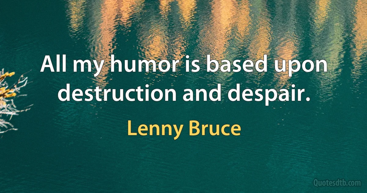 All my humor is based upon destruction and despair. (Lenny Bruce)