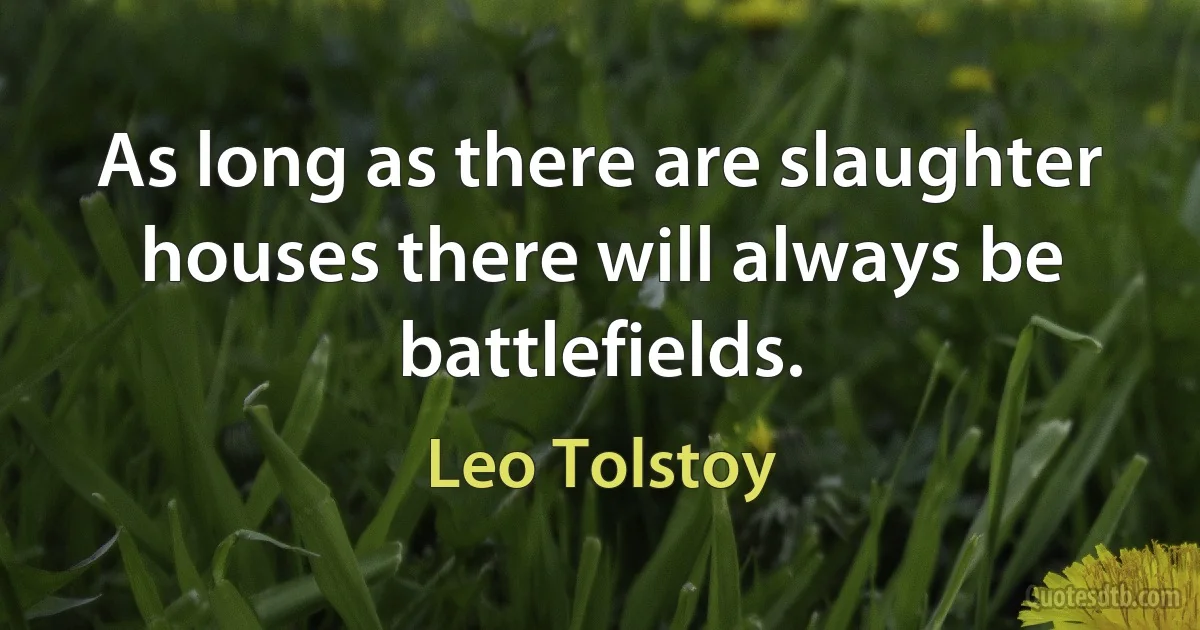 As long as there are slaughter houses there will always be battlefields. (Leo Tolstoy)