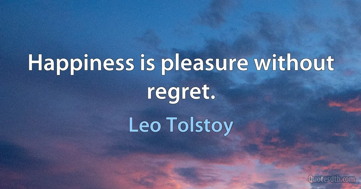 Happiness is pleasure without regret. (Leo Tolstoy)