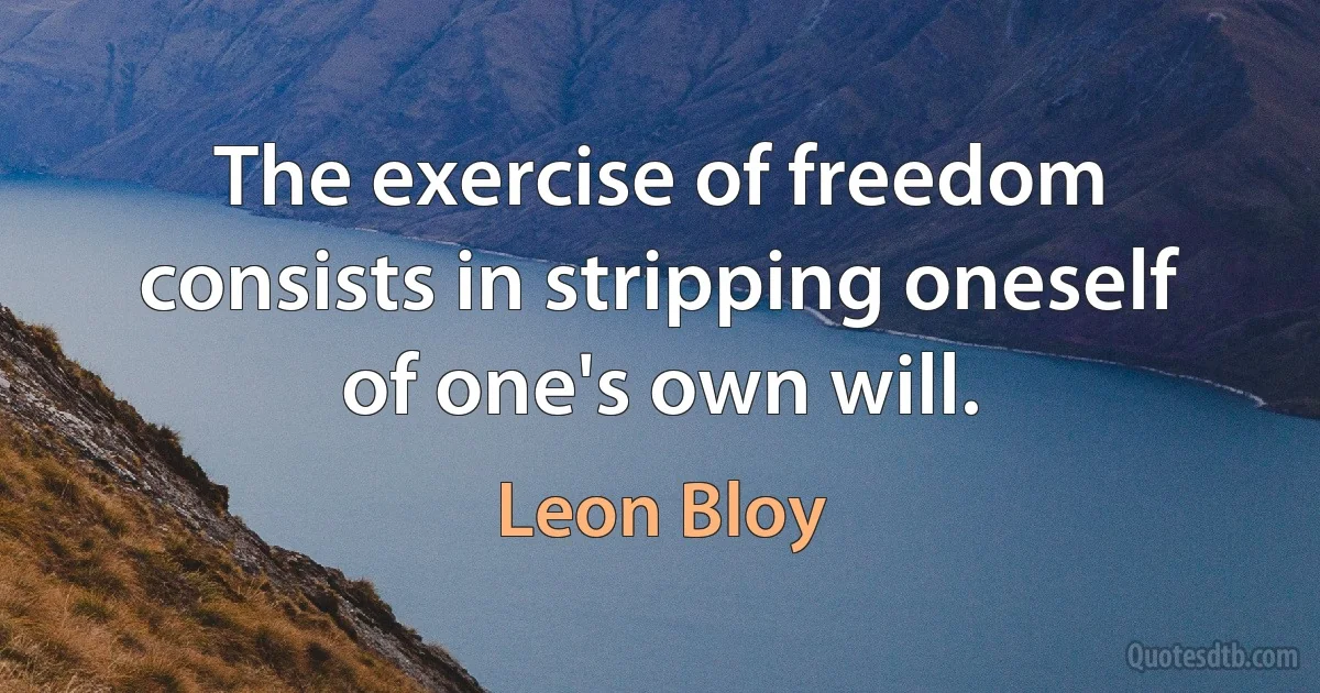 The exercise of freedom consists in stripping oneself of one's own will. (Leon Bloy)