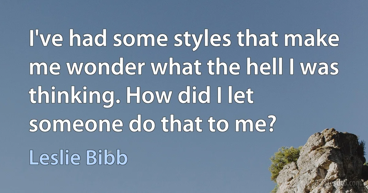 I've had some styles that make me wonder what the hell I was thinking. How did I let someone do that to me? (Leslie Bibb)