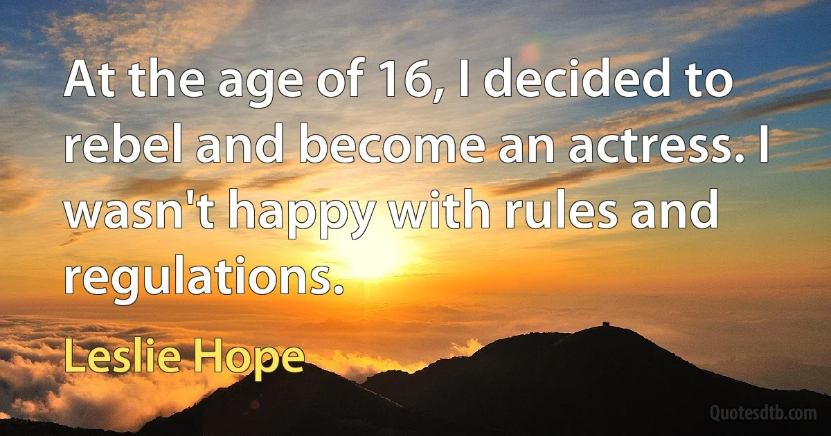 At the age of 16, I decided to rebel and become an actress. I wasn't happy with rules and regulations. (Leslie Hope)