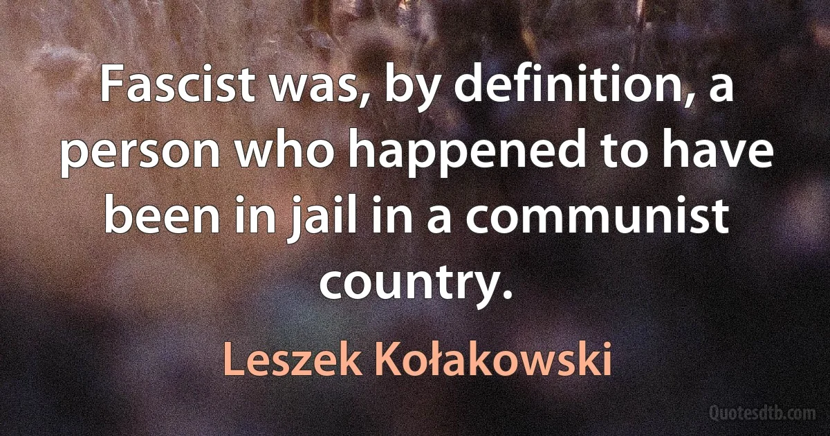 Fascist was, by definition, a person who happened to have been in jail in a communist country. (Leszek Kołakowski)