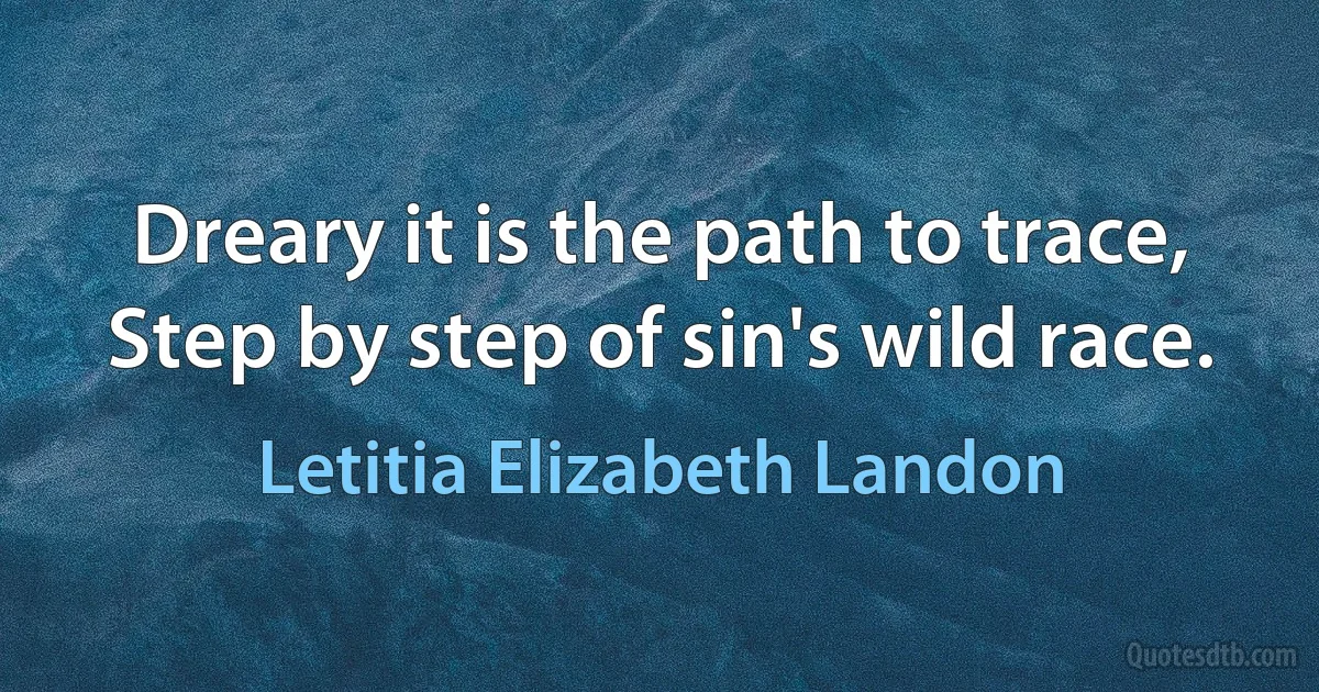 Dreary it is the path to trace,
Step by step of sin's wild race. (Letitia Elizabeth Landon)