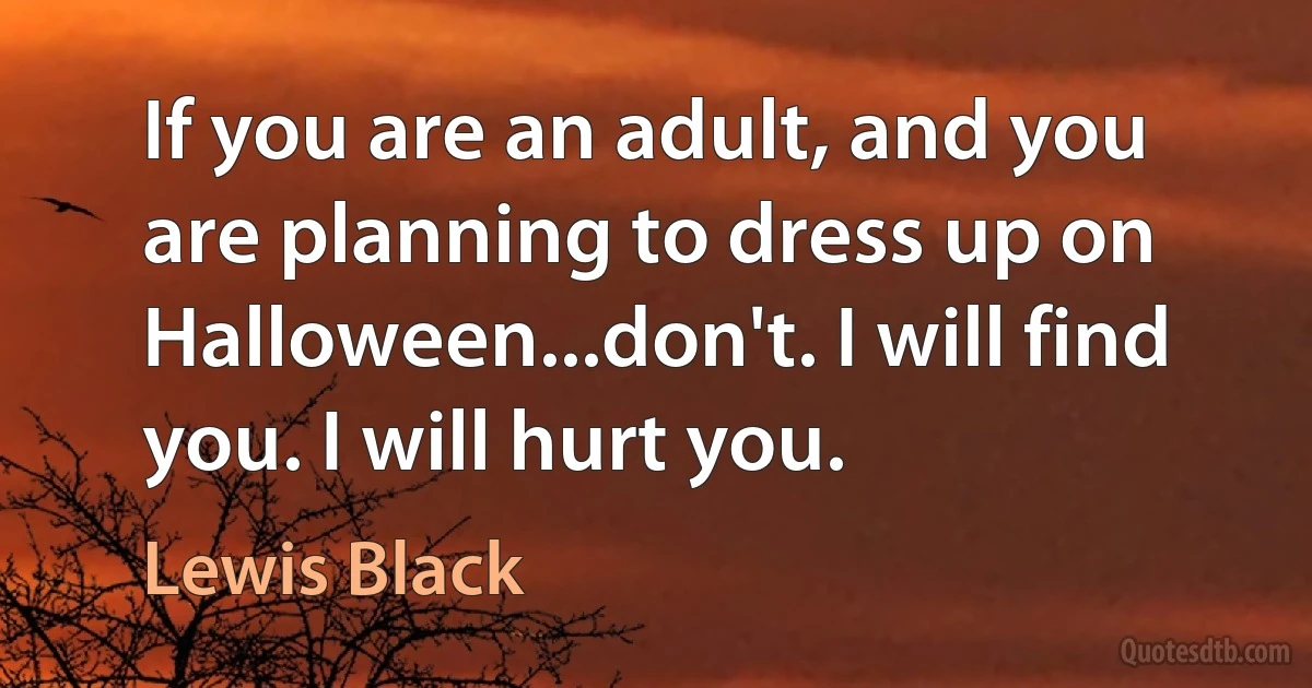 If you are an adult, and you are planning to dress up on Halloween...don't. I will find you. I will hurt you. (Lewis Black)