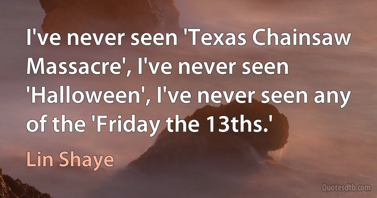 I've never seen 'Texas Chainsaw Massacre', I've never seen 'Halloween', I've never seen any of the 'Friday the 13ths.' (Lin Shaye)