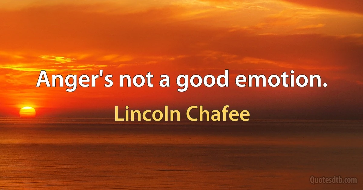 Anger's not a good emotion. (Lincoln Chafee)