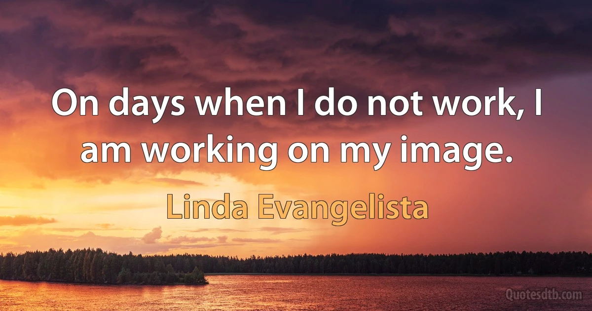 On days when I do not work, I am working on my image. (Linda Evangelista)