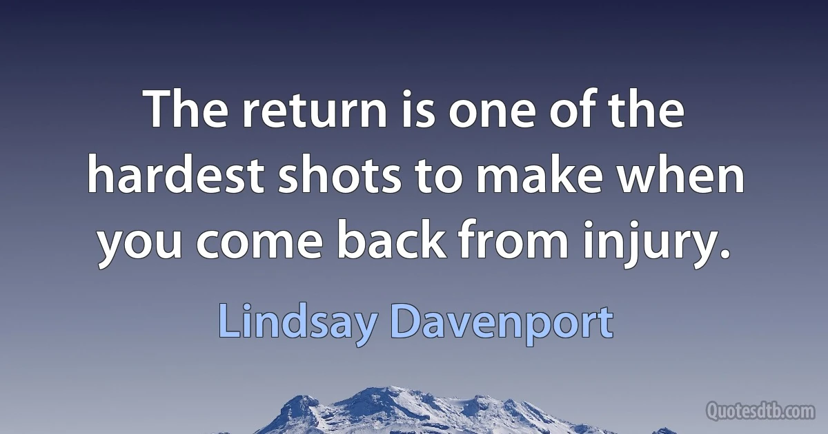 The return is one of the hardest shots to make when you come back from injury. (Lindsay Davenport)