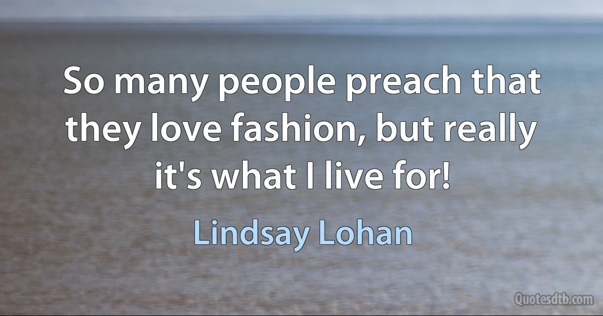 So many people preach that they love fashion, but really it's what I live for! (Lindsay Lohan)