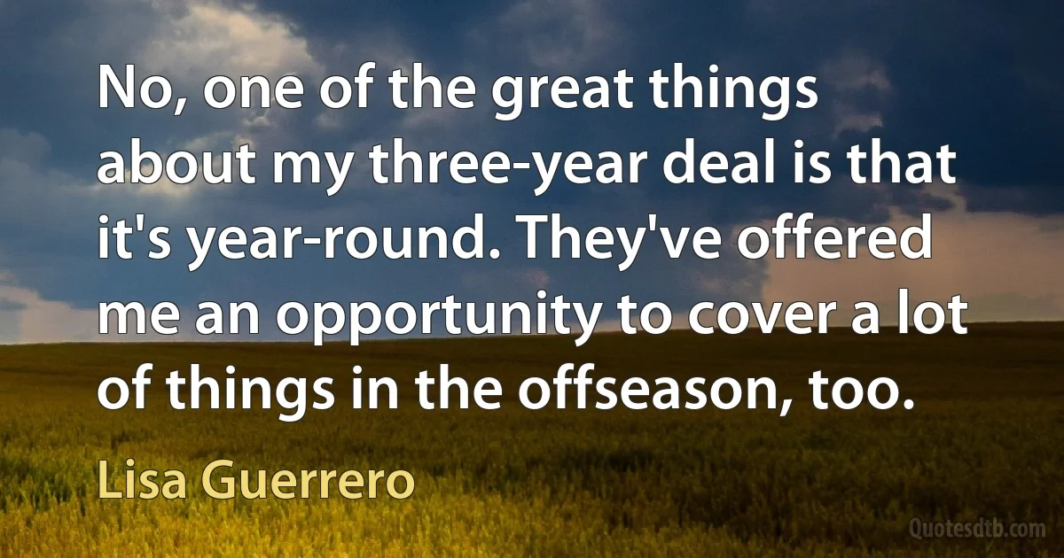 No, one of the great things about my three-year deal is that it's year-round. They've offered me an opportunity to cover a lot of things in the offseason, too. (Lisa Guerrero)