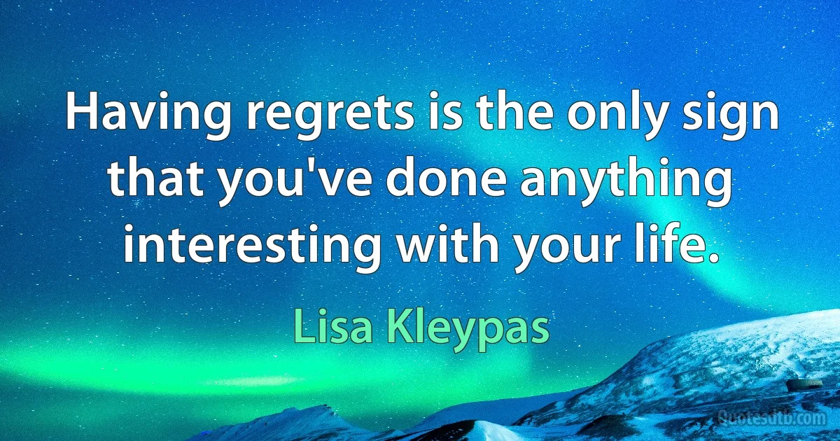 Having regrets is the only sign that you've done anything interesting with your life. (Lisa Kleypas)