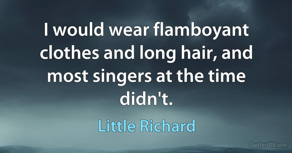 I would wear flamboyant clothes and long hair, and most singers at the time didn't. (Little Richard)