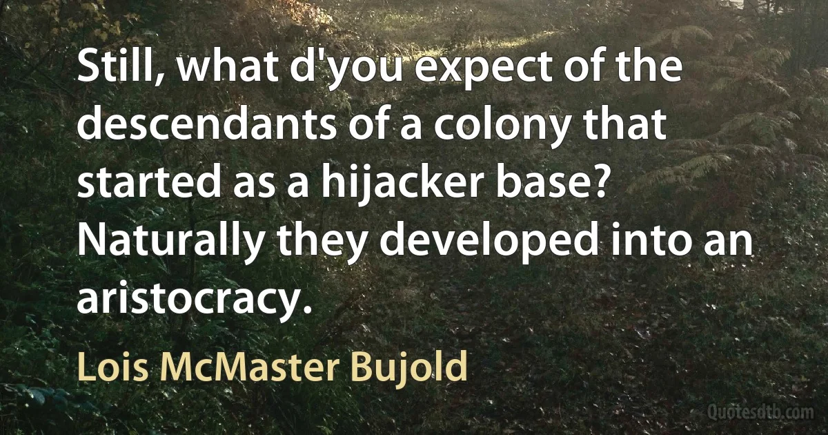 Still, what d'you expect of the descendants of a colony that started as a hijacker base? Naturally they developed into an aristocracy. (Lois McMaster Bujold)