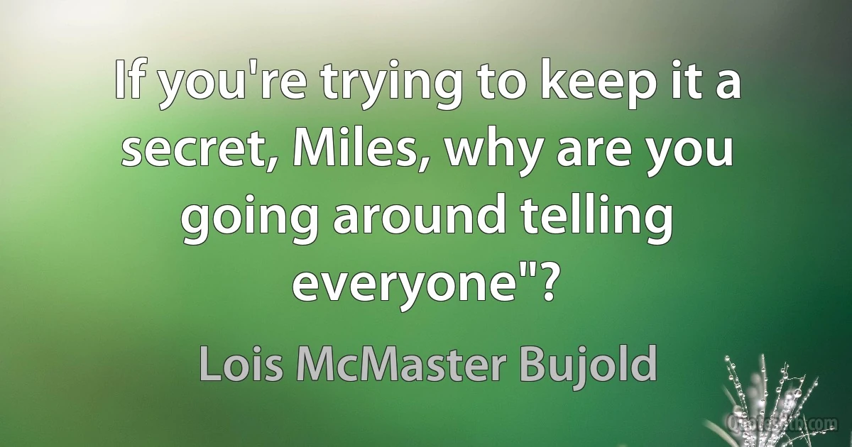 If you're trying to keep it a secret, Miles, why are you going around telling everyone"? (Lois McMaster Bujold)