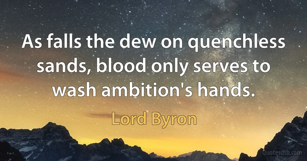 As falls the dew on quenchless sands, blood only serves to wash ambition's hands. (Lord Byron)