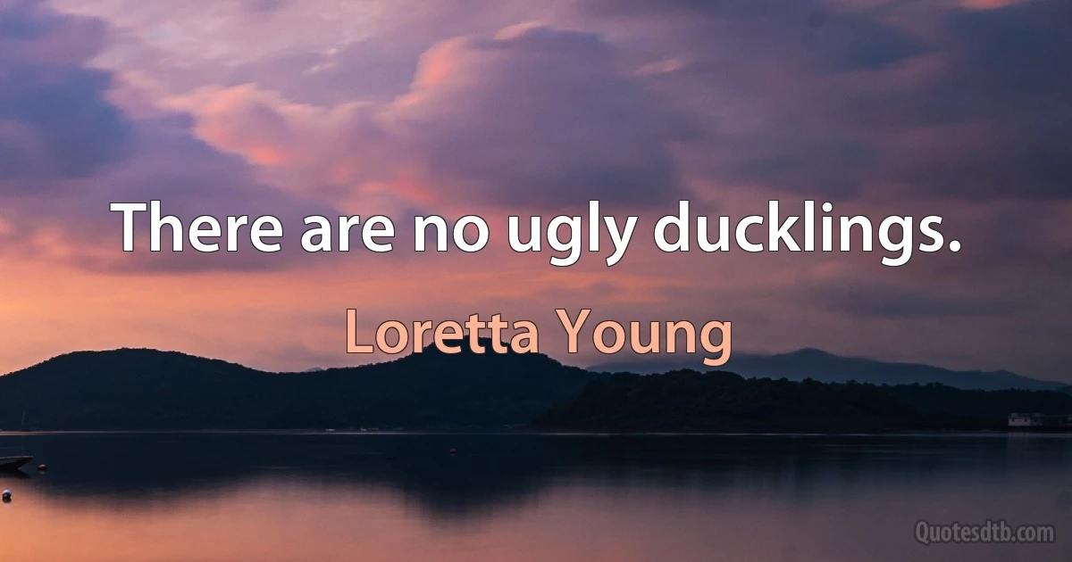 There are no ugly ducklings. (Loretta Young)