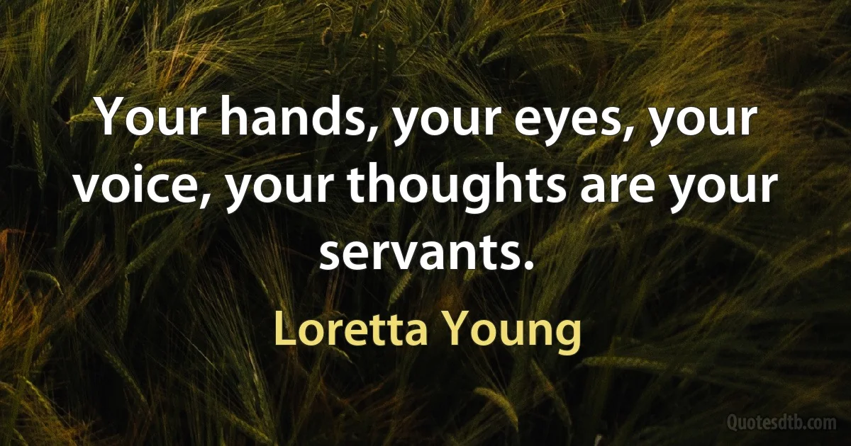 Your hands, your eyes, your voice, your thoughts are your servants. (Loretta Young)