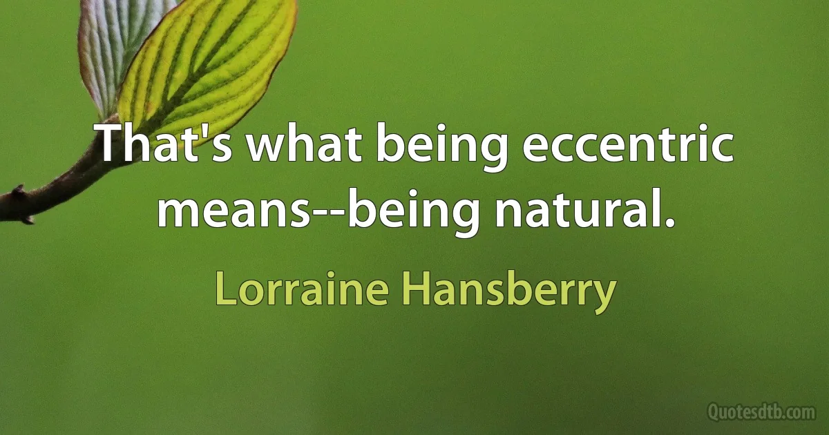 That's what being eccentric means--being natural. (Lorraine Hansberry)