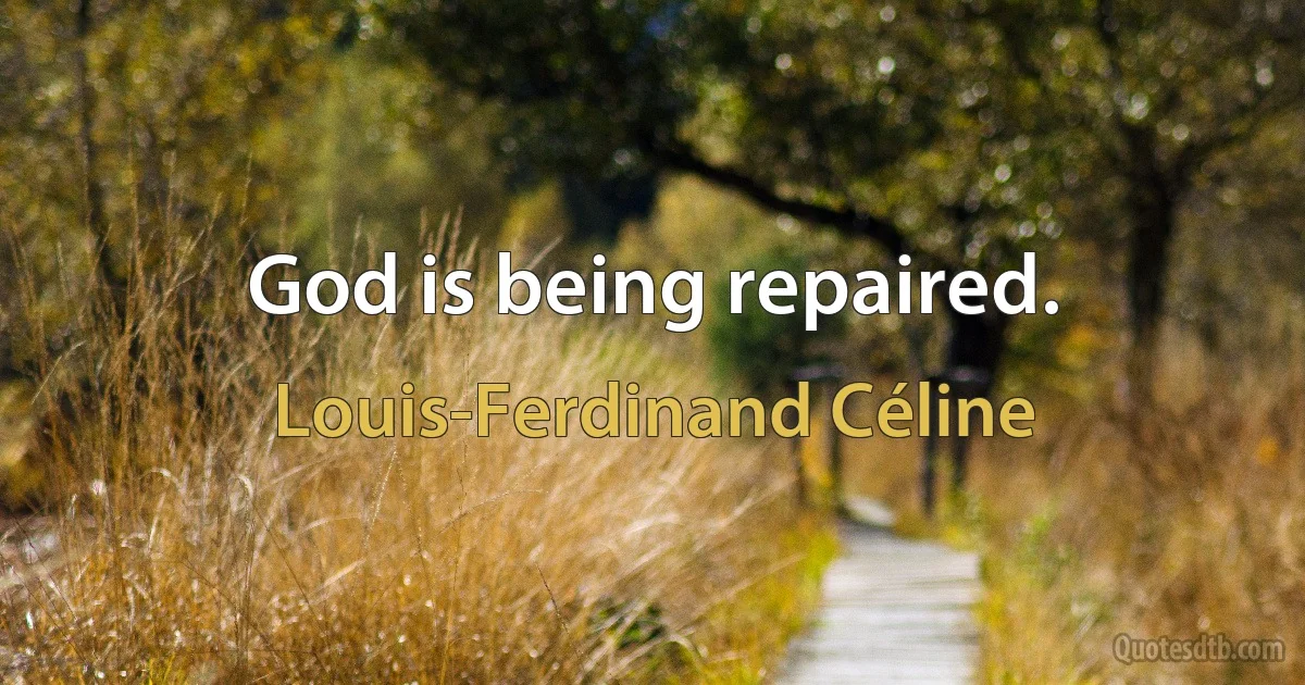 God is being repaired. (Louis-Ferdinand Céline)