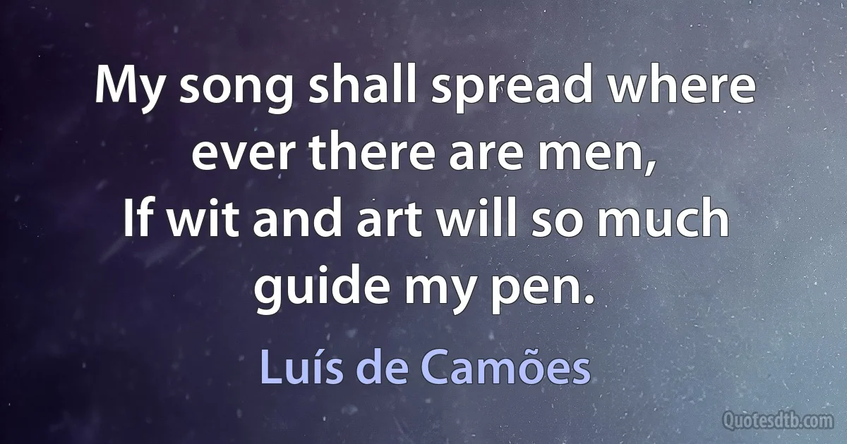 My song shall spread where ever there are men,
If wit and art will so much guide my pen. (Luís de Camões)