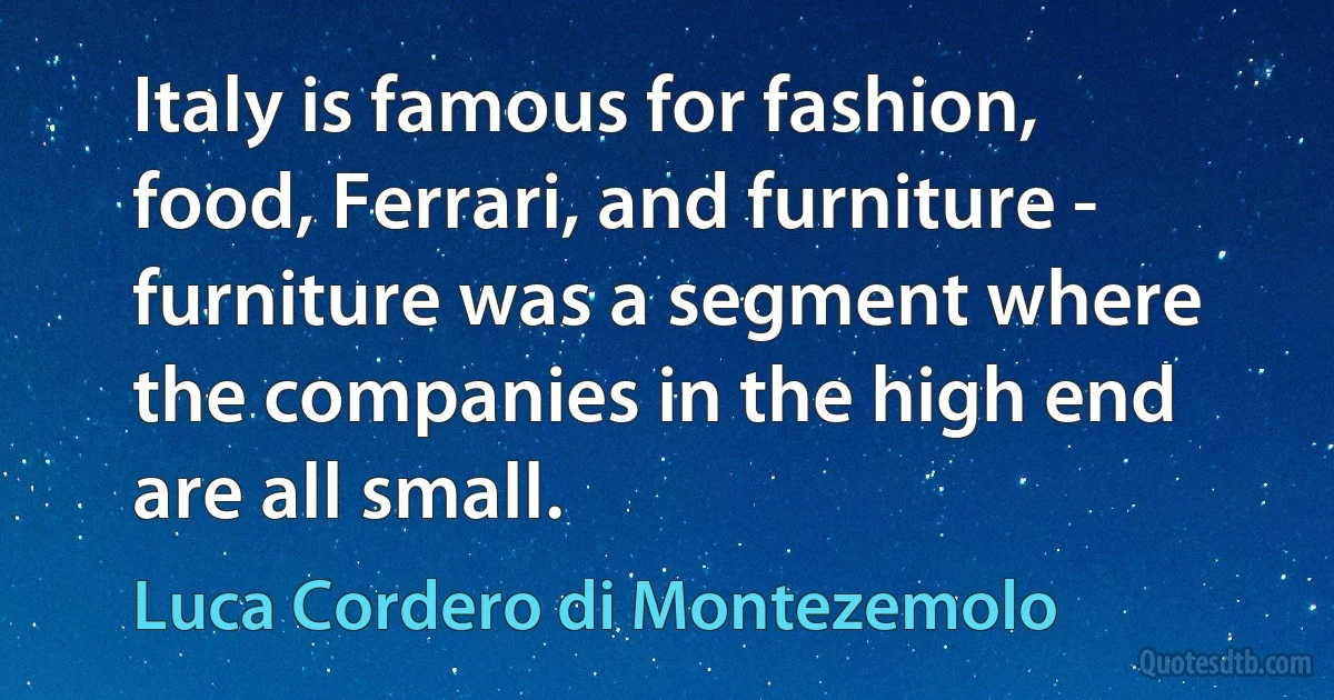 Italy is famous for fashion, food, Ferrari, and furniture - furniture was a segment where the companies in the high end are all small. (Luca Cordero di Montezemolo)