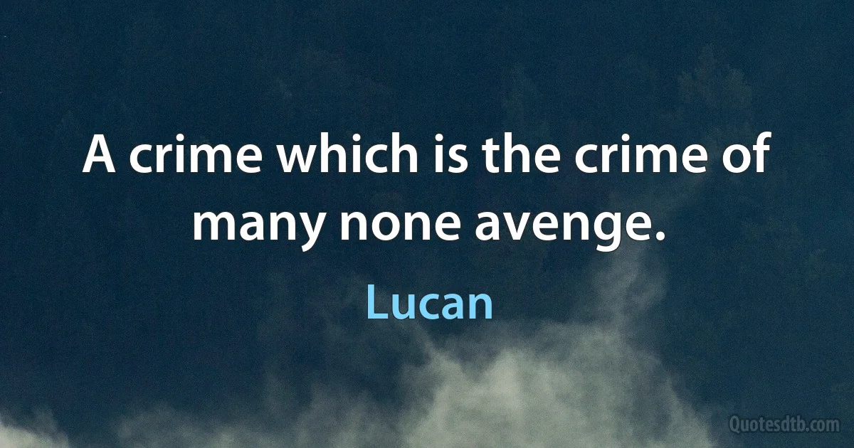 A crime which is the crime of many none avenge. (Lucan)