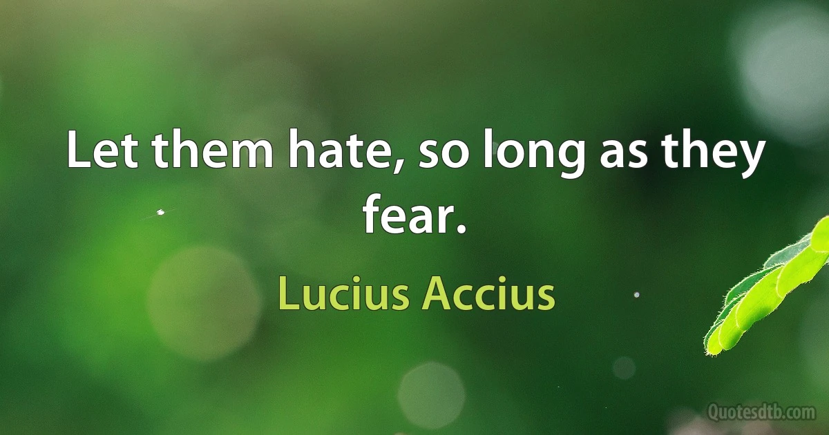 Let them hate, so long as they fear. (Lucius Accius)