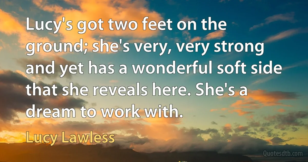 Lucy's got two feet on the ground; she's very, very strong and yet has a wonderful soft side that she reveals here. She's a dream to work with. (Lucy Lawless)