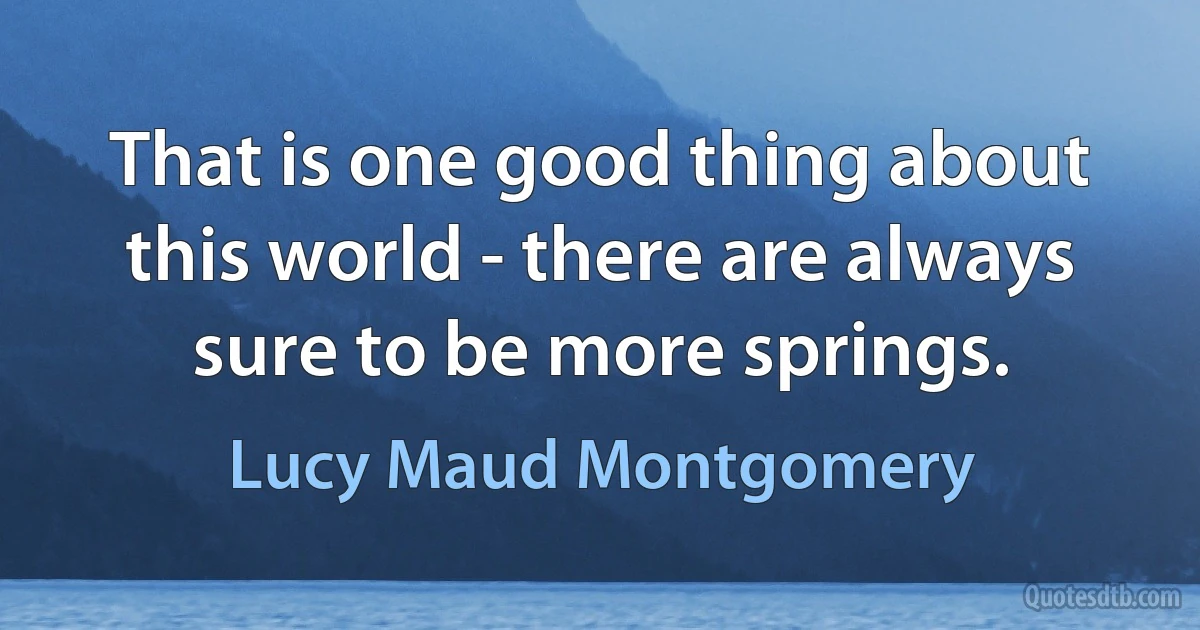 That is one good thing about this world - there are always sure to be more springs. (Lucy Maud Montgomery)