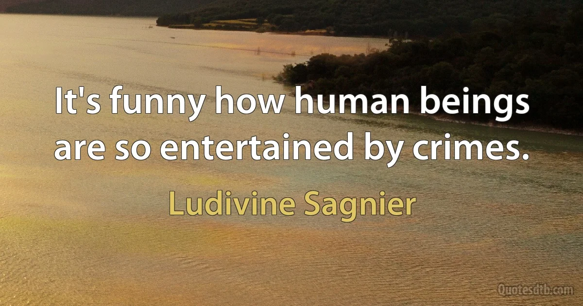 It's funny how human beings are so entertained by crimes. (Ludivine Sagnier)