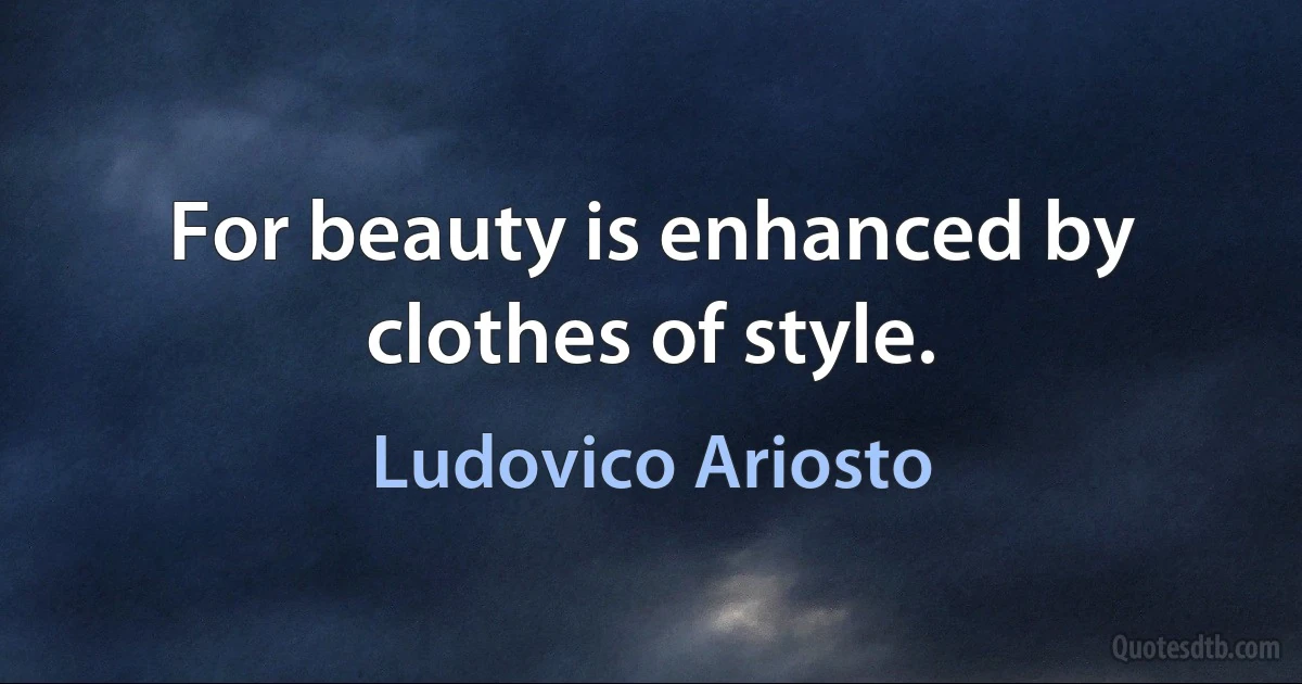 For beauty is enhanced by clothes of style. (Ludovico Ariosto)