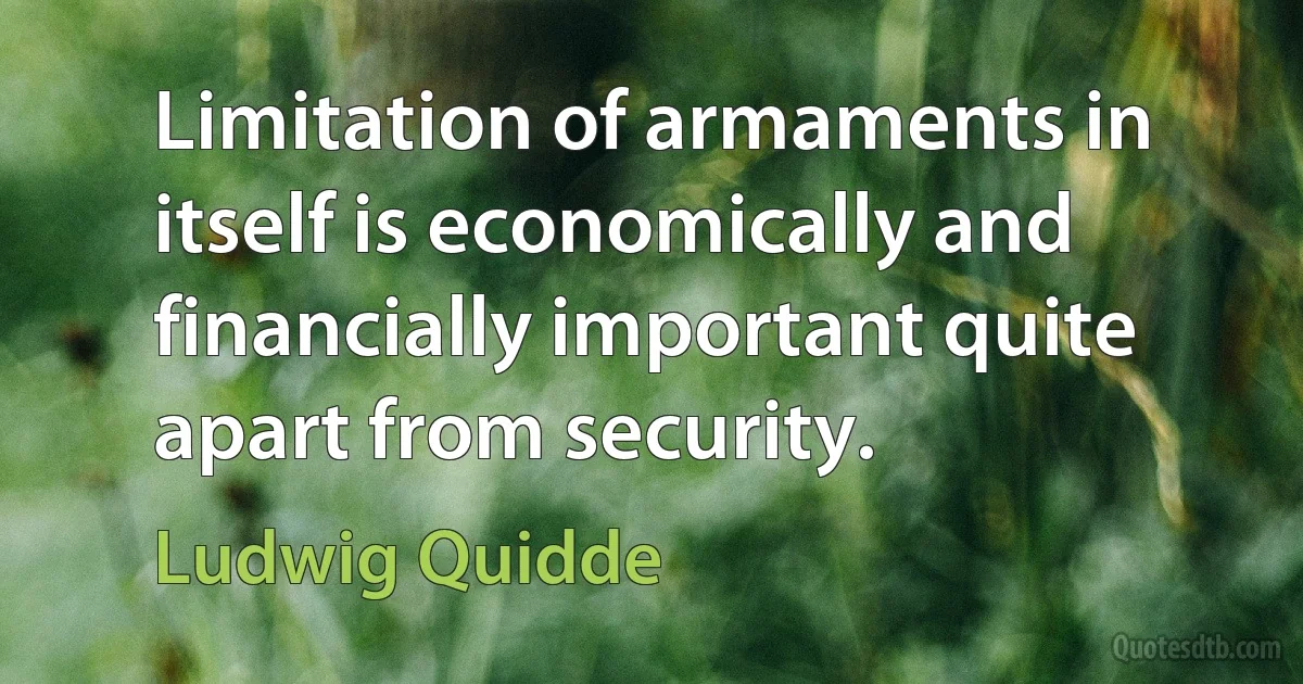 Limitation of armaments in itself is economically and financially important quite apart from security. (Ludwig Quidde)