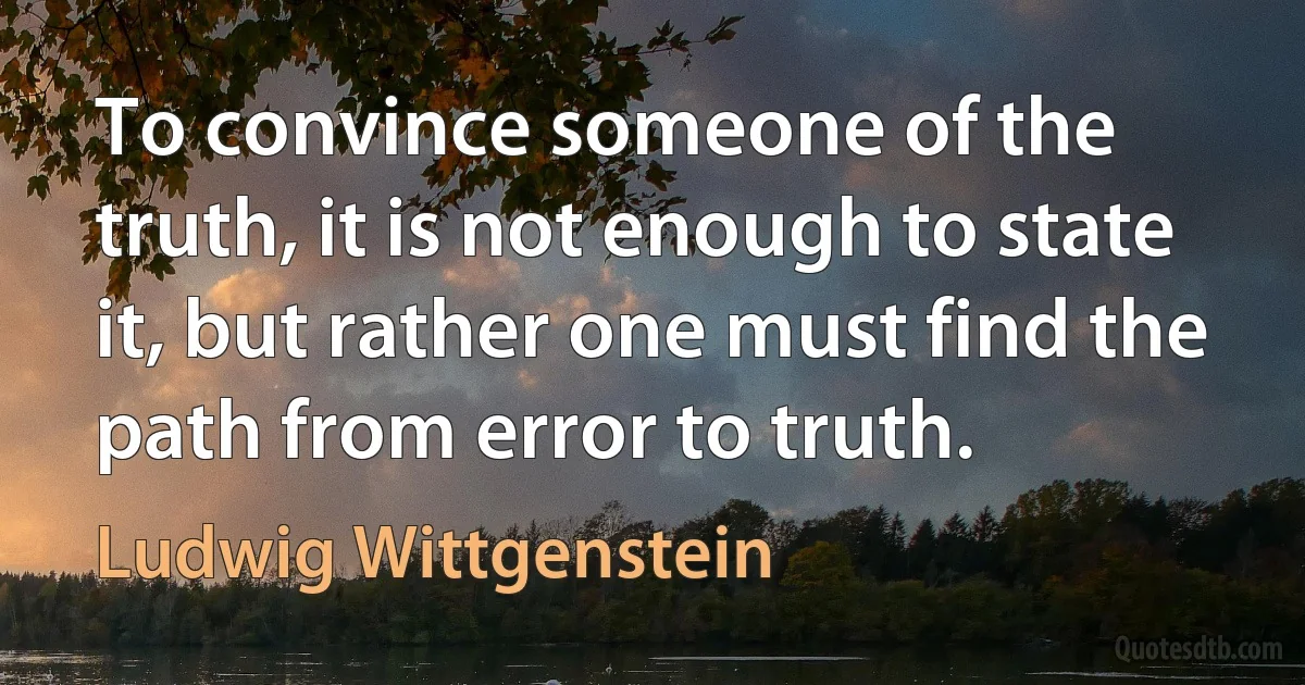 To convince someone of the truth, it is not enough to state it, but rather one must find the path from error to truth. (Ludwig Wittgenstein)