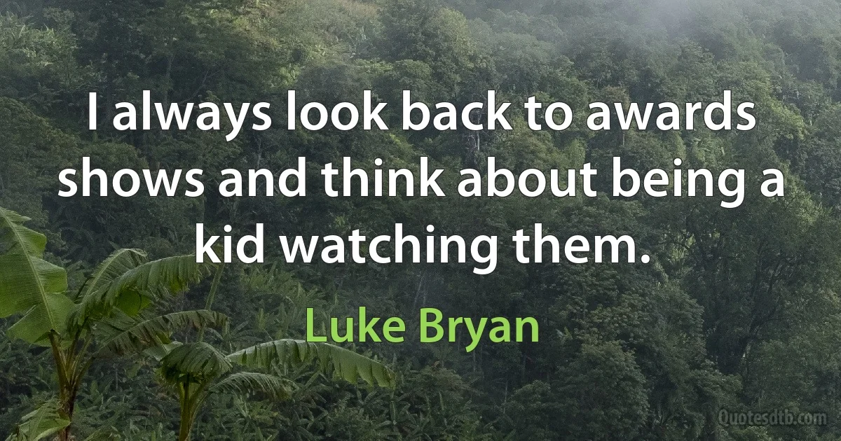 I always look back to awards shows and think about being a kid watching them. (Luke Bryan)