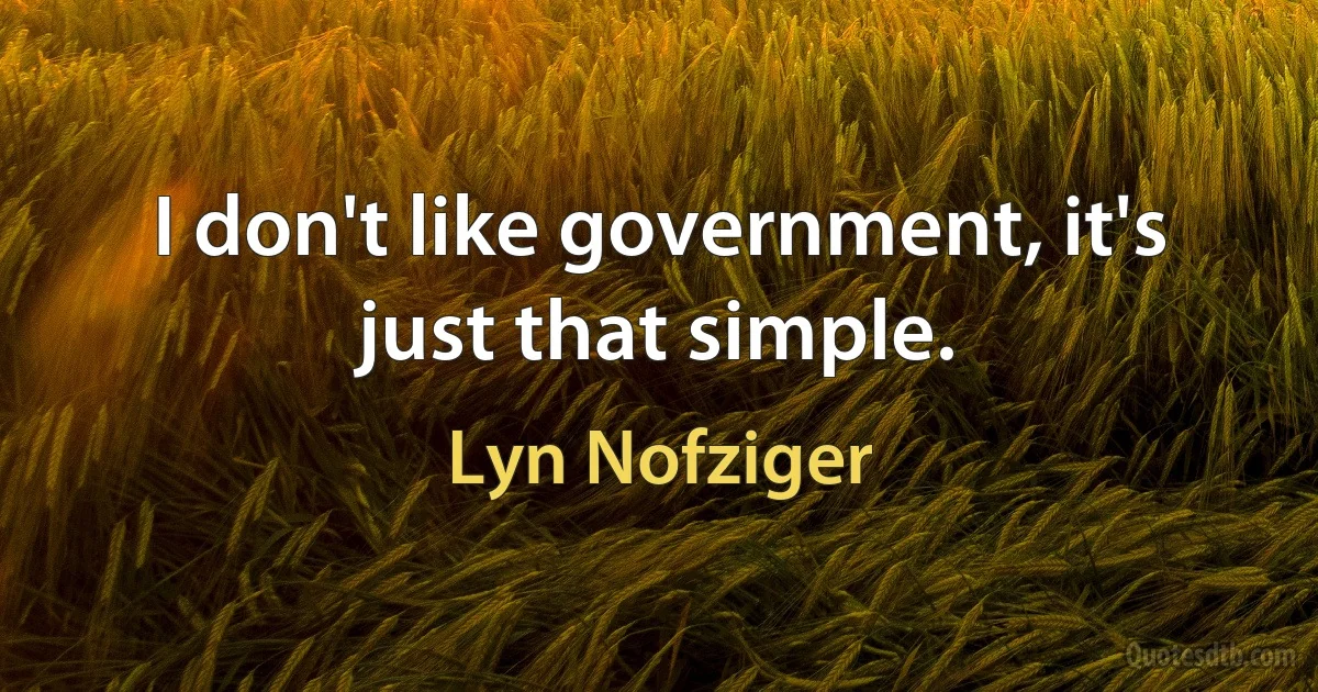 I don't like government, it's just that simple. (Lyn Nofziger)