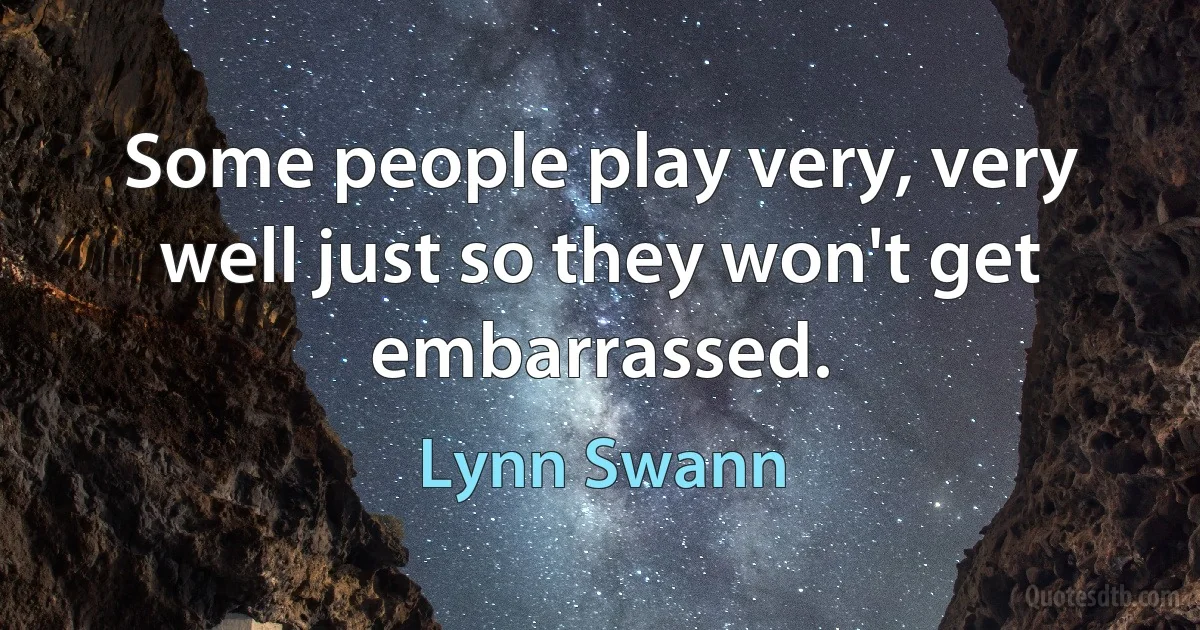 Some people play very, very well just so they won't get embarrassed. (Lynn Swann)